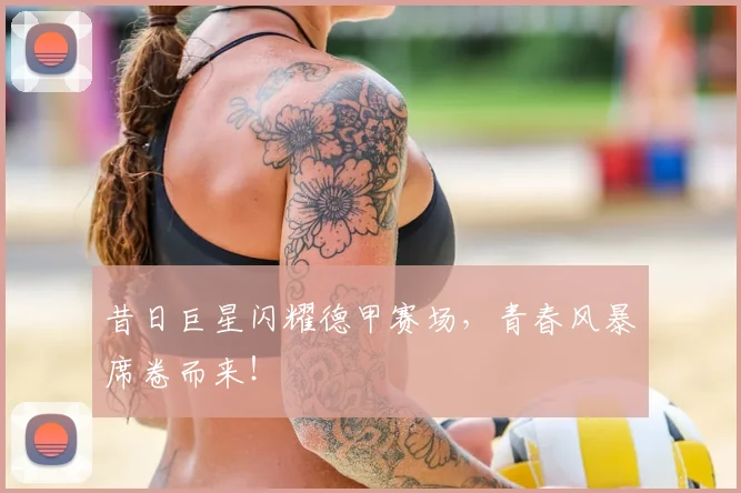 昔日巨星闪耀德甲赛场，青春风暴席卷而来！